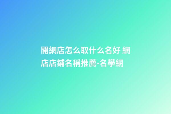 開網店怎么取什么名好 網店店鋪名稱推薦-名學網-第1張-店鋪起名-玄機派
